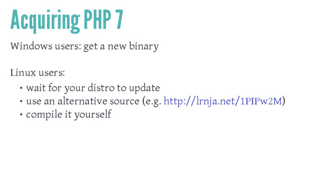 Acquiring PHP 7
Windows users: get a new binary
Linux users:
• wait for your distro to update
• use an alternative source (e.g. http://lrnja.net/1PIPw2M)
• compile it yourself
