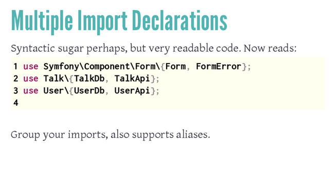 Multiple Import Declarations
Syntactic sugar perhaps, but very readable code. Now reads:
1 use Symfony\Component\Form\{Form, FormError};
2 use Talk\{TalkDb, TalkApi};
3 use User\{UserDb, UserApi};
4
Group your imports, also supports aliases.
