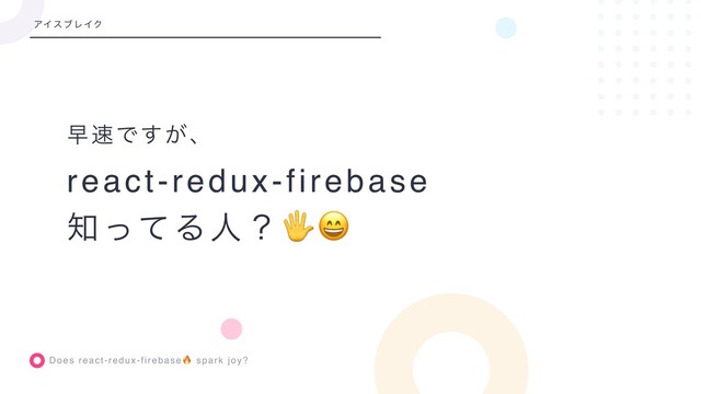 Does react-redux-firebase spark joy?
ૣ଎Ͱ͕͢ɺ
react-redux-firebase
஌ͬͯΔਓʁ
ΞΠεϒϨΠΫ
