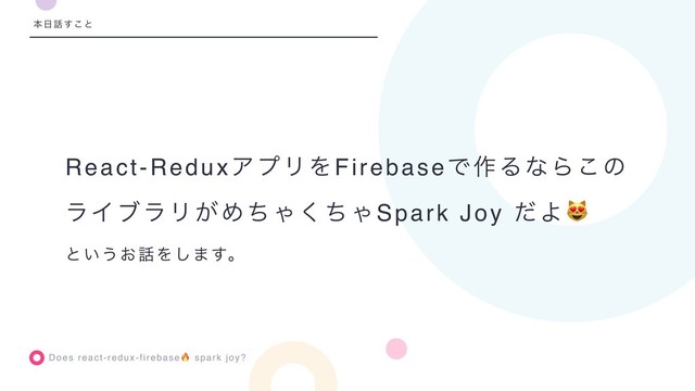 Does react-redux-firebase spark joy?
ຊ೔࿩͢͜ͱ
React-ReduxΞϓϦΛFirebaseͰ࡞ΔͳΒ͜ͷ
ϥΠϒϥϦ͕ΊͪΌͪ͘ΌSpark Joy ͩΑ
ͱ͍͏͓࿩Λ͠·͢ɻ
