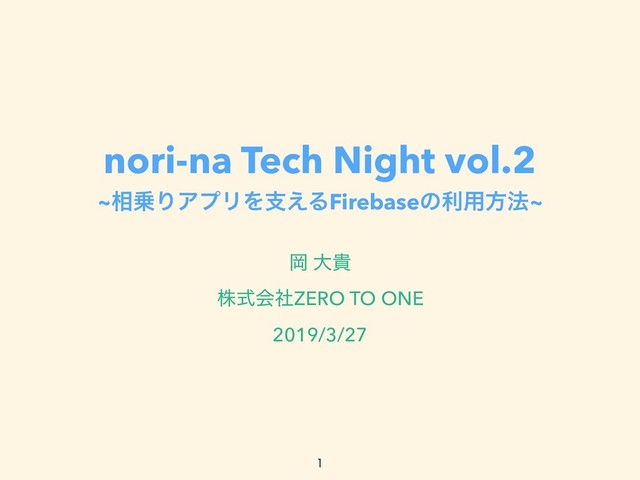 nori-na Tech Night vol.2
~૬৐ΓΞϓϦΛࢧ͑ΔFirebaseͷར༻ํ๏~
Ԭ େو
גࣜձࣾZERO TO ONE
2019/3/27


