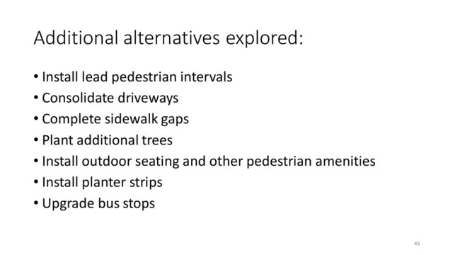 Additional alternatives explored:
45
• Install lead pedestrian intervals
• Consolidate driveways
• Complete sidewalk gaps
• Plant additional trees
• Install outdoor seating and other pedestrian amenities
• Install planter strips
• Upgrade bus stops
