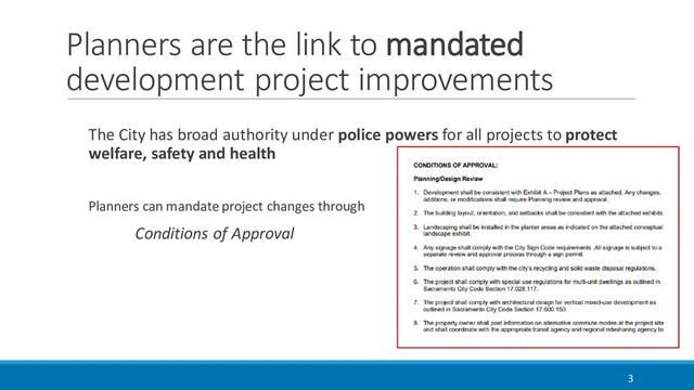Planners are the link to mandated
development project improvements
The City has broad authority under police powers for all projects to protect
welfare, safety and health
Planners can mandate project changes through
Conditions of Approval
3
