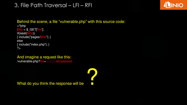 Behind the scene, a file “vulnerable.php” with this source code:

And imagine a request like this:
/vulnerable.php?file=../../../../etc/passwd
What do you think the response will be
?
3. File Path Traversal – LFI – RFI
