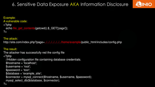 6. Sensitive Data Exposure AKA Information Disclosure
Example:
A vulnerable code:

The attack:
http://site.com/index.php?page=../../../../../../../home/example/public_html/includes/config.php
The result:
The attacker has successfully red the config file

