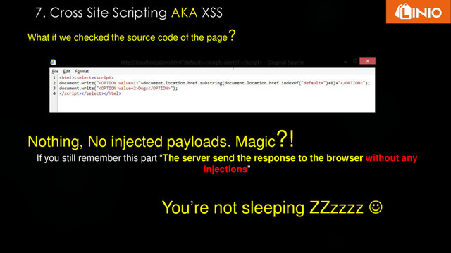 What if we checked the source code of the page?
Nothing, No injected payloads. Magic?!
If you still remember this part “The server send the response to the browser without any
injections”
You’re not sleeping ZZzzzz 
7. Cross Site Scripting AKA XSS
