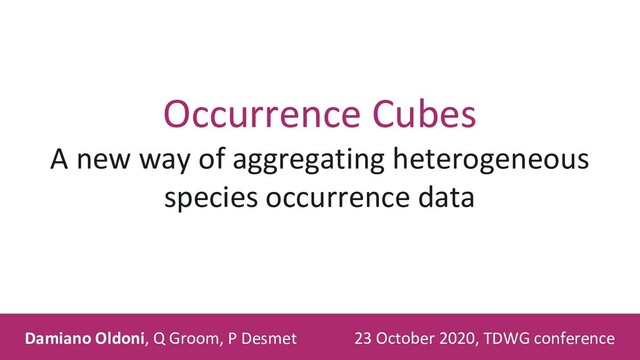 23 October 2020, TDWG conference
Occurrence Cubes
A new way of aggregating heterogeneous
species occurrence data
Damiano Oldoni, Q Groom, P Desmet

