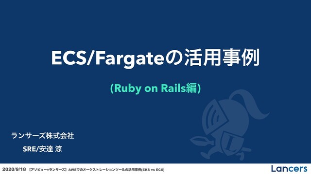 2020/9/18 ʲΞιϏϡʔ×ϥϯαʔζʳAWSͰͷΦʔέετϨʔγϣϯπʔϧͷ׆༻ࣄྫ(EKS vs ECS)
ECS/Fargateͷ׆༻ࣄྫ
(Ruby on Railsฤ)
ϥϯαʔζגࣜձࣾ
SRE/҆ୡ ྋ
