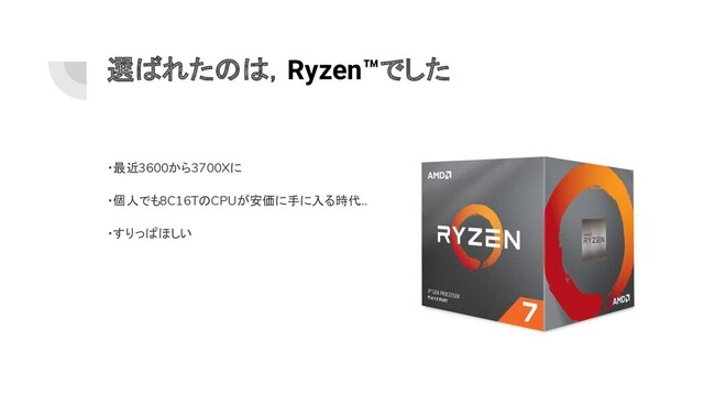 選ばれたのは，Ryzen™でした
・最近3600から3700Xに
・個人でも8C16TのCPUが安価に手に入る時代...
・すりっぱほしい
