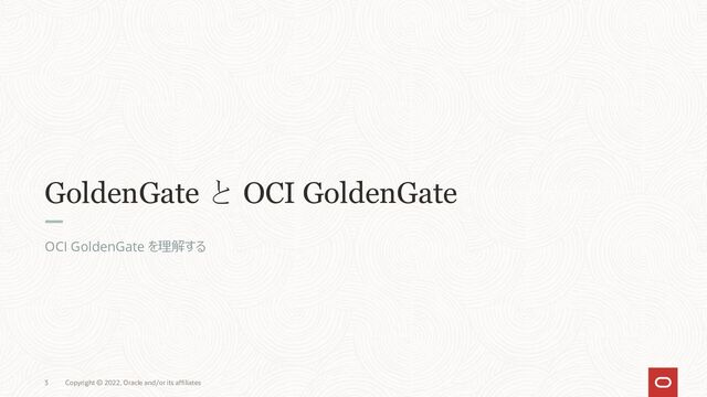 GoldenGate と OCI GoldenGate
OCI GoldenGate を理解する
3 Copyright © 2022, Oracle and/or its affiliates
