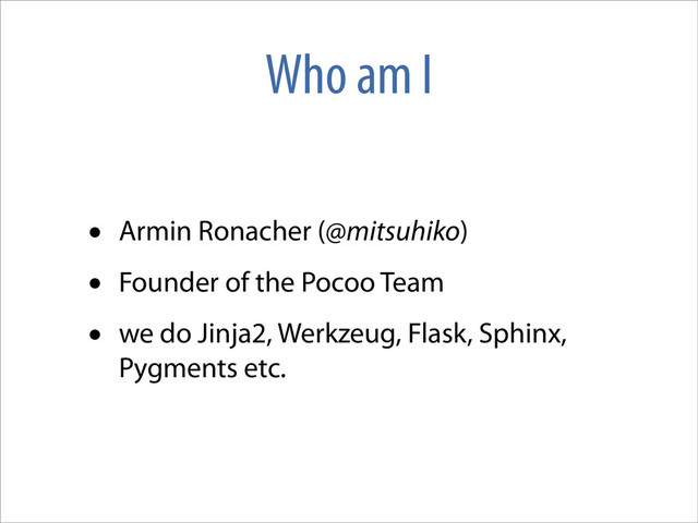 Who am I
• Armin Ronacher (@mitsuhiko)
• Founder of the Pocoo Team
• we do Jinja2, Werkzeug, Flask, Sphinx,
Pygments etc.
