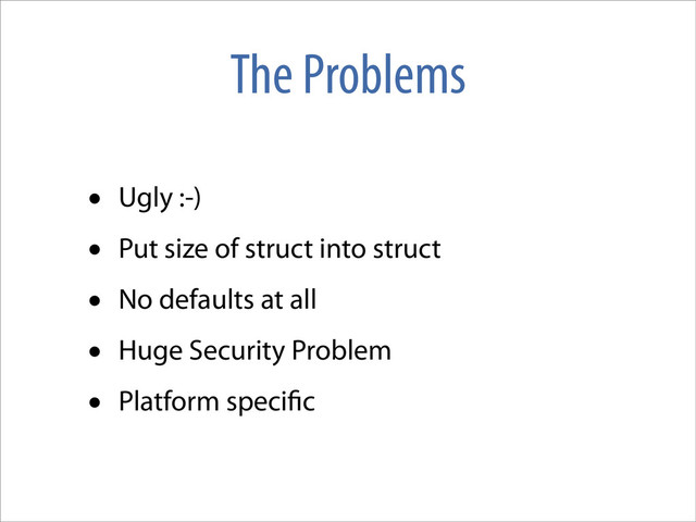 The Problems
• Ugly :-)
• Put size of struct into struct
• No defaults at all
• Huge Security Problem
• Platform speci c
