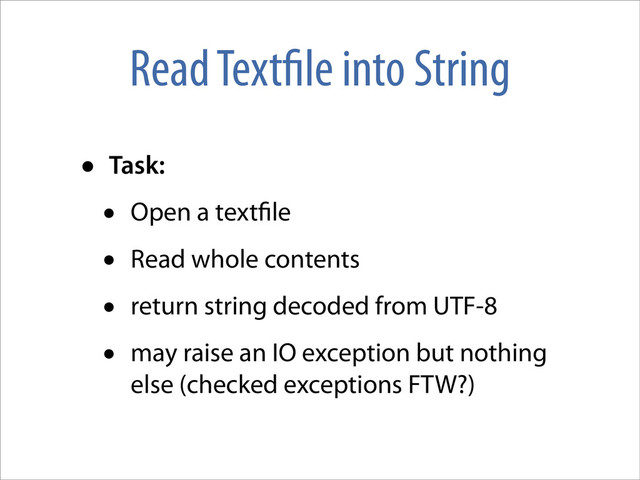 Read Text le into String
• Task:
• Open a text le
• Read whole contents
• return string decoded from UTF-8
• may raise an IO exception but nothing
else (checked exceptions FTW?)
