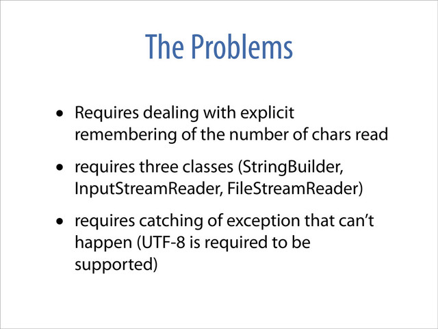 The Problems
• Requires dealing with explicit
remembering of the number of chars read
• requires three classes (StringBuilder,
InputStreamReader, FileStreamReader)
• requires catching of exception that can’t
happen (UTF-8 is required to be
supported)
