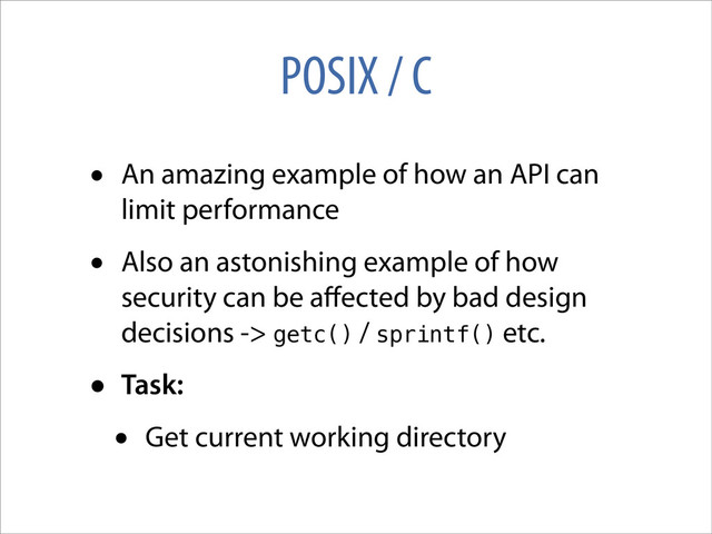 POSIX / C
• An amazing example of how an API can
limit performance
• Also an astonishing example of how
security can be aﬀected by bad design
decisions -> getc() / sprintf() etc.
• Task:
• Get current working directory
