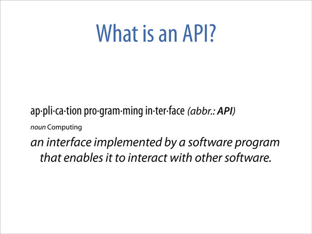 What is an API?
ap·pli·ca·tion pro·gram·ming in·ter·face (abbr.: API)
noun Computing
an interface implemented by a software program
that enables it to interact with other software.
