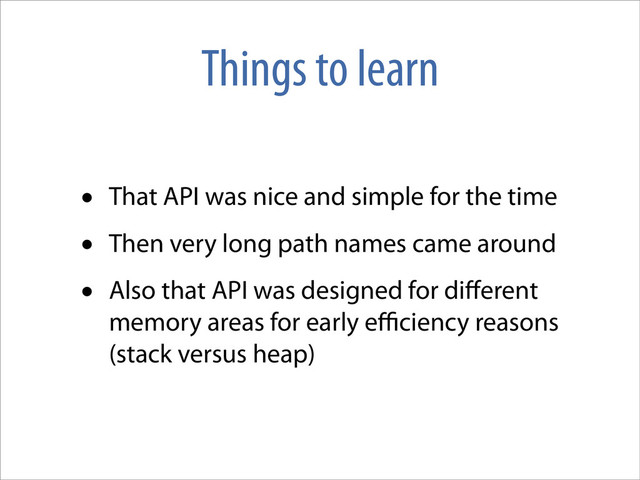 Things to learn
• That API was nice and simple for the time
• Then very long path names came around
• Also that API was designed for diﬀerent
memory areas for early eﬃciency reasons
(stack versus heap)
