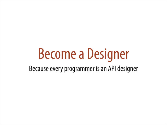 Become a Designer
Because every programmer is an API designer
