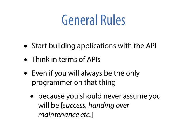 General Rules
• Start building applications with the API
• Think in terms of APIs
• Even if you will always be the only
programmer on that thing
• because you should never assume you
will be [success, handing over
maintenance etc.]
