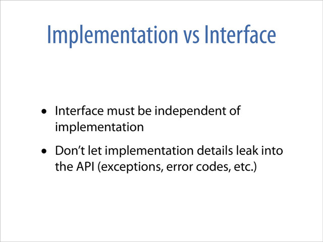 Implementation vs Interface
• Interface must be independent of
implementation
• Don’t let implementation details leak into
the API (exceptions, error codes, etc.)
