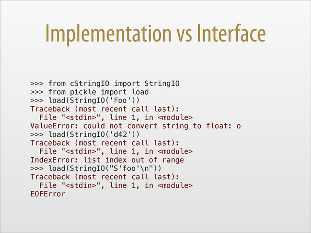 Implementation vs Interface
>>> from cStringIO import StringIO
>>> from pickle import load
>>> load(StringIO('Foo'))
Traceback (most recent call last):
File "", line 1, in 
ValueError: could not convert string to float: o
>>> load(StringIO('d42'))
Traceback (most recent call last):
File "", line 1, in 
IndexError: list index out of range
>>> load(StringIO("S'foo'\n"))
Traceback (most recent call last):
File "", line 1, in 
EOFError
