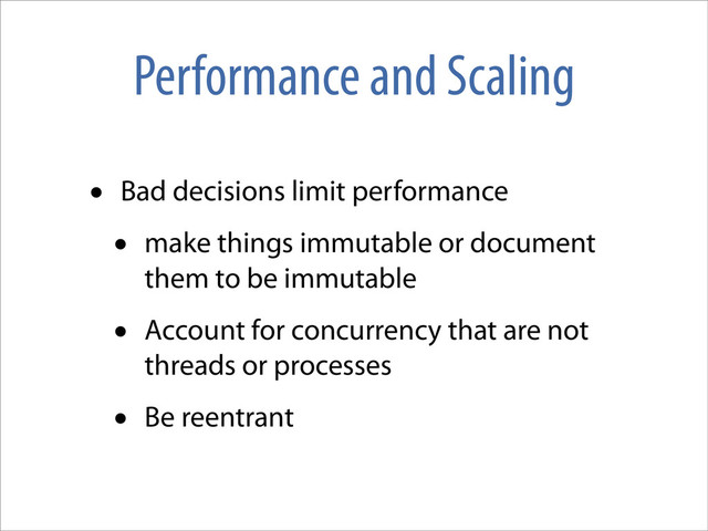 Performance and Scaling
• Bad decisions limit performance
• make things immutable or document
them to be immutable
• Account for concurrency that are not
threads or processes
• Be reentrant
