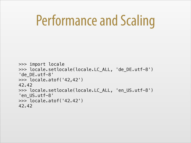 Performance and Scaling
>>> import locale
>>> locale.setlocale(locale.LC_ALL, 'de_DE.utf-8')
'de_DE.utf-8'
>>> locale.atof('42,42')
42.42
>>> locale.setlocale(locale.LC_ALL, 'en_US.utf-8')
'en_US.utf-8'
>>> locale.atof('42.42')
42.42
