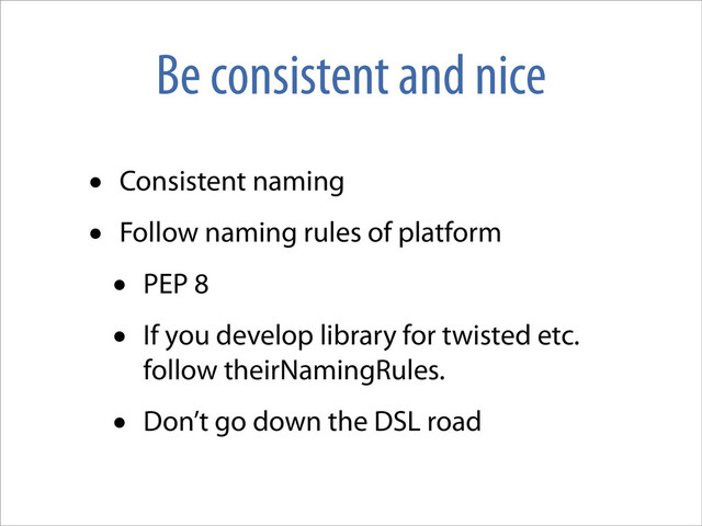 Be consistent and nice
• Consistent naming
• Follow naming rules of platform
• PEP 8
• If you develop library for twisted etc.
follow theirNamingRules.
• Don’t go down the DSL road
