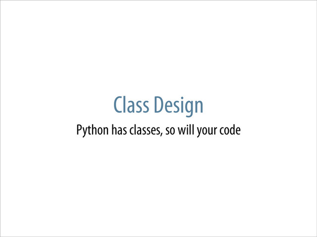 Class Design
Python has classes, so will your code
