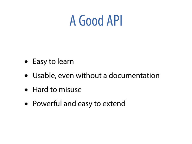 A Good API
• Easy to learn
• Usable, even without a documentation
• Hard to misuse
• Powerful and easy to extend
