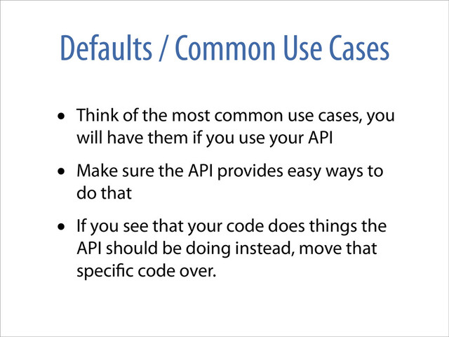 Defaults / Common Use Cases
• Think of the most common use cases, you
will have them if you use your API
• Make sure the API provides easy ways to
do that
• If you see that your code does things the
API should be doing instead, move that
speci c code over.
