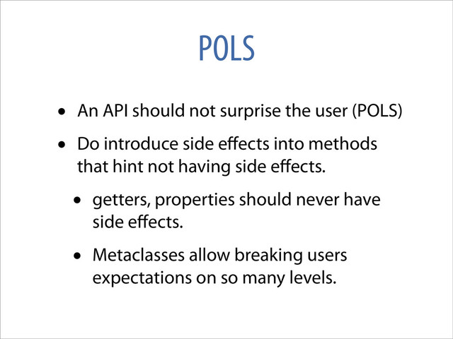 POLS
• An API should not surprise the user (POLS)
• Do introduce side eﬀects into methods
that hint not having side eﬀects.
• getters, properties should never have
side eﬀects.
• Metaclasses allow breaking users
expectations on so many levels.
