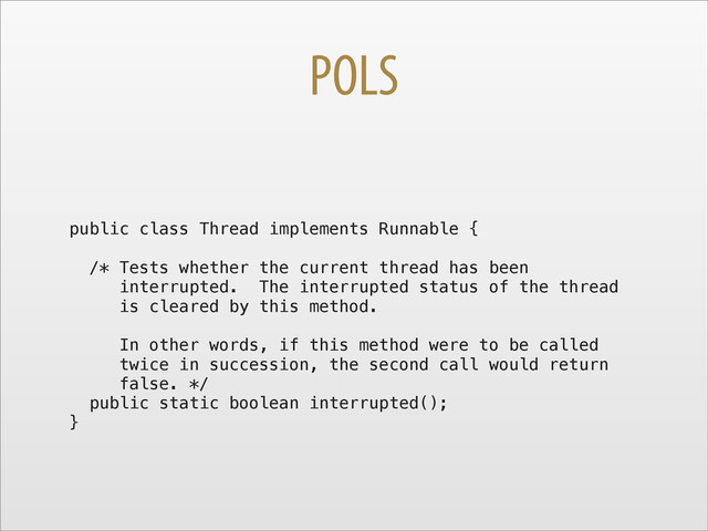 POLS
public class Thread implements Runnable {
/* Tests whether the current thread has been
interrupted. The interrupted status of the thread
is cleared by this method.
In other words, if this method were to be called
twice in succession, the second call would return
false. */
public static boolean interrupted();
}

