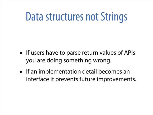 Data structures not Strings
• If users have to parse return values of APIs
you are doing something wrong.
• If an implementation detail becomes an
interface it prevents future improvements.
