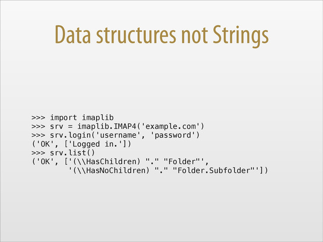 Data structures not Strings
>>> import imaplib
>>> srv = imaplib.IMAP4('example.com')
>>> srv.login('username', 'password')
('OK', ['Logged in.'])
>>> srv.list()
('OK', ['(\\HasChildren) "." "Folder"',
'(\\HasNoChildren) "." "Folder.Subfolder"'])

