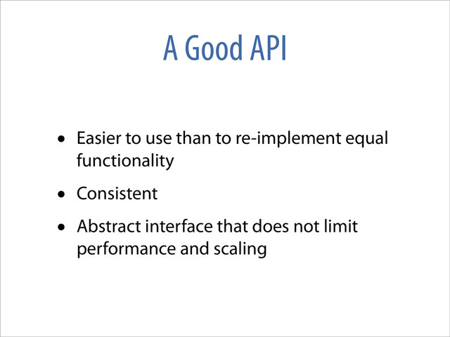 A Good API
• Easier to use than to re-implement equal
functionality
• Consistent
• Abstract interface that does not limit
performance and scaling
