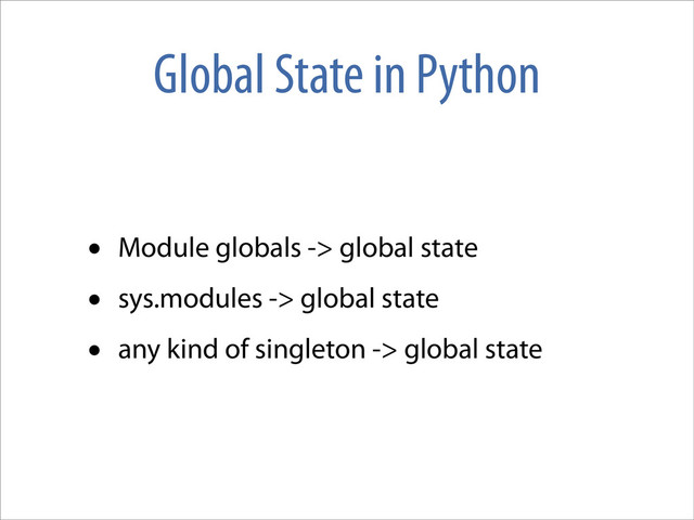 Global State in Python
• Module globals -> global state
• sys.modules -> global state
• any kind of singleton -> global state
