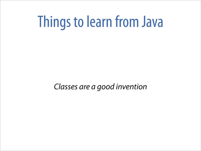 Things to learn from Java
Classes are a good invention

