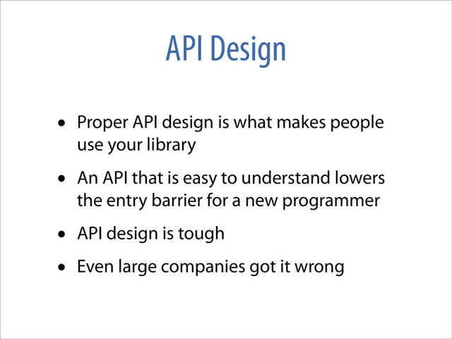 API Design
• Proper API design is what makes people
use your library
• An API that is easy to understand lowers
the entry barrier for a new programmer
• API design is tough
• Even large companies got it wrong
