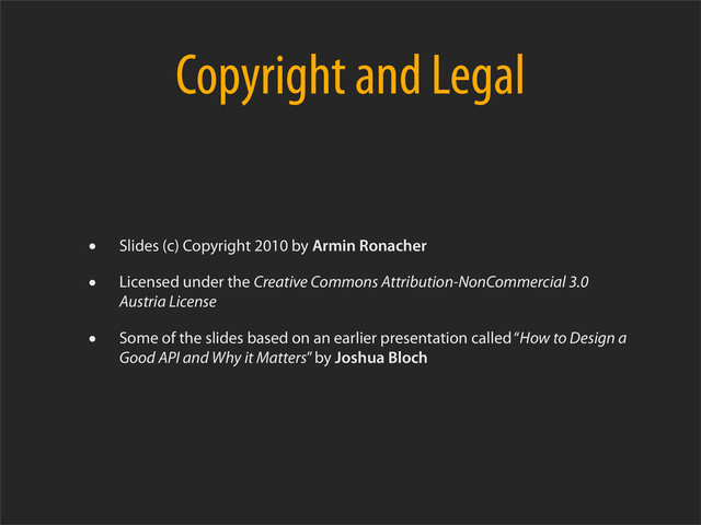 Copyright and Legal
• Slides (c) Copyright 2010 by Armin Ronacher
• Licensed under the Creative Commons Attribution-NonCommercial 3.0
Austria License
• Some of the slides based on an earlier presentation called “How to Design a
Good API and Why it Matters” by Joshua Bloch
