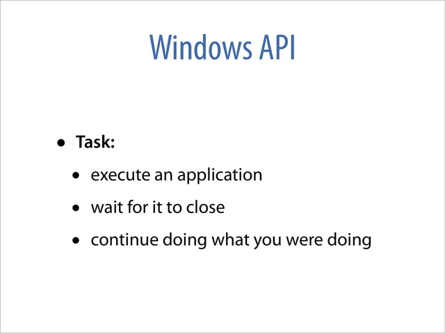 Windows API
• Task:
• execute an application
• wait for it to close
• continue doing what you were doing
