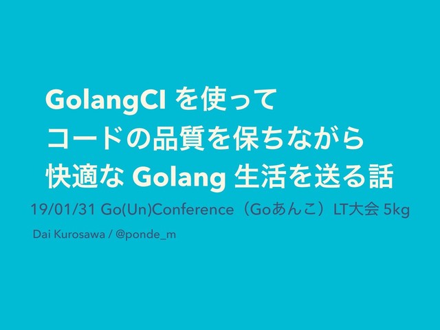 GolangCI Λ࢖ͬͯ
ίʔυͷ඼࣭Λอͪͳ͕Β
շదͳ Golang ੜ׆ΛૹΔ࿩
19/01/31 Go(Un)ConferenceʢGo͋Μ͜ʣLTେձ 5kg
Dai Kurosawa / @ponde_m
