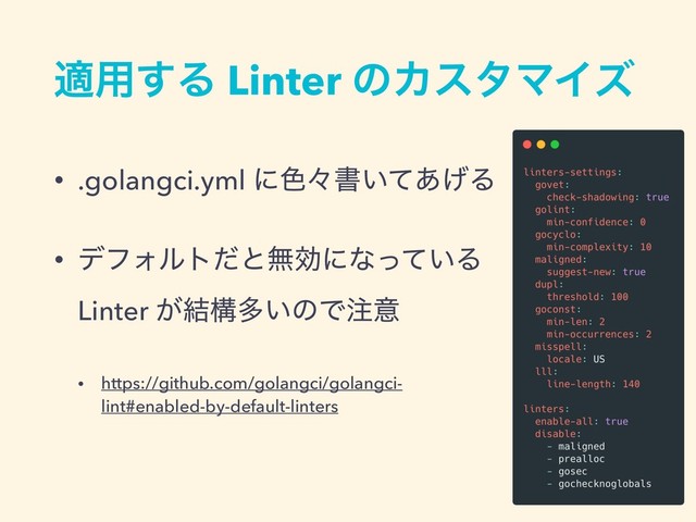 ద༻͢Δ Linter ͷΧελϚΠζ
• .golangci.yml ʹ৭ʑॻ͍ͯ͋͛Δ
• σϑΥϧτͩͱແޮʹͳ͍ͬͯΔ
Linter ͕݁ߏଟ͍ͷͰ஫ҙ
• https://github.com/golangci/golangci-
lint#enabled-by-default-linters
