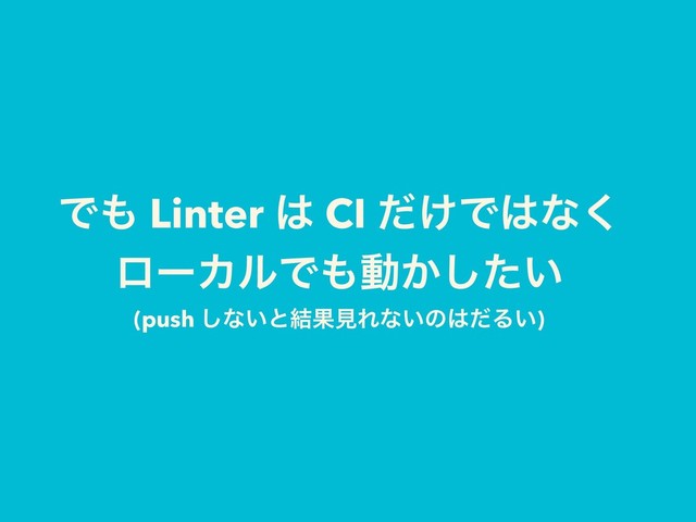 Ͱ΋ Linter ͸ CI ͚ͩͰ͸ͳ͘
ϩʔΧϧͰ΋ಈ͔͍ͨ͠
(push ͠ͳ͍ͱ݁ՌݟΕͳ͍ͷ͸ͩΔ͍)
