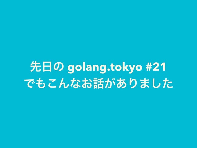 ઌ೔ͷ golang.tokyo #21
Ͱ΋͜Μͳ͓࿩͕͋Γ·ͨ͠
