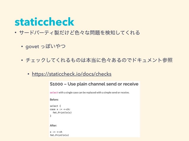 staticcheck
• αʔυύʔςΟ੡͚ͩͲ৭ʑͳ໰୊Λݕ஌ͯ͘͠ΕΔ
• govet ͬΆ͍΍ͭ
• νΣοΫͯ͘͠ΕΔ΋ͷ͸ຊ౰ʹ৭ʑ͋ΔͷͰυΩϡϝϯτࢀর
• https://staticcheck.io/docs/checks
