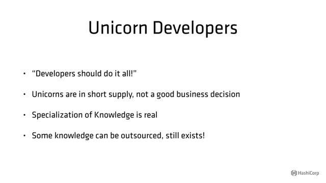 Unicorn Developers
• “Developers should do it all!”
• Unicorns are in short supply, not a good business decision
• Specialization of Knowledge is real
• Some knowledge can be outsourced, still exists!
