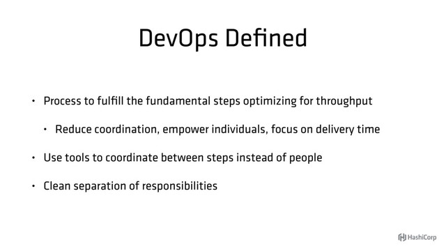 DevOps Deﬁned
• Process to fulﬁll the fundamental steps optimizing for throughput
• Reduce coordination, empower individuals, focus on delivery time
• Use tools to coordinate between steps instead of people
• Clean separation of responsibilities

