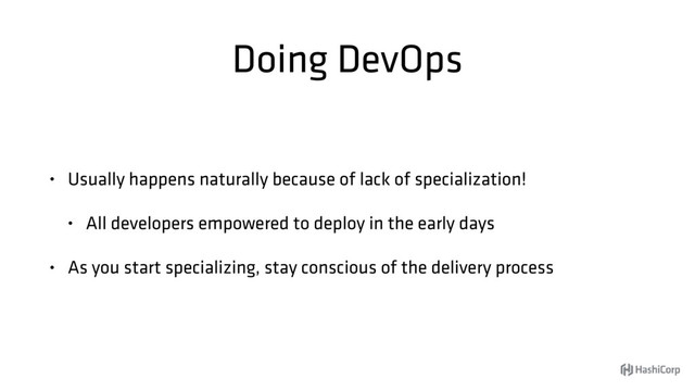 Doing DevOps
• Usually happens naturally because of lack of specialization!
• All developers empowered to deploy in the early days
• As you start specializing, stay conscious of the delivery process
